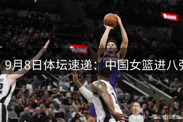 9月8日体坛速递：中国女篮进八强附加赛 多名球星陷争议